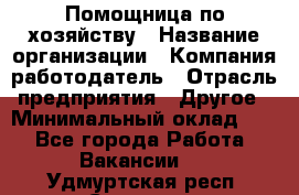 Помощница по хозяйству › Название организации ­ Компания-работодатель › Отрасль предприятия ­ Другое › Минимальный оклад ­ 1 - Все города Работа » Вакансии   . Удмуртская респ.,Сарапул г.